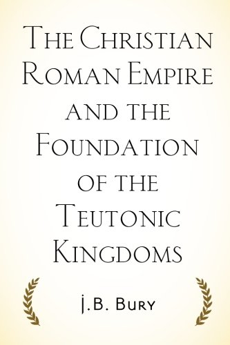 The Christian Roman Empire and the Foundation of the Teutonic Kingdoms