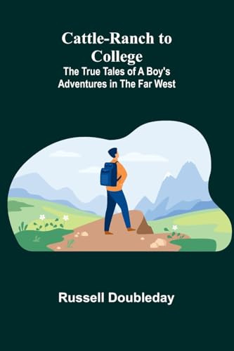 Cattle-Ranch to College: The True Tales of a Boy's Adventures in the Far West