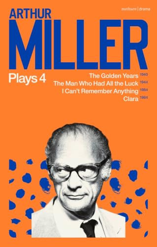Arthur Miller Plays 4: The Golden Years; The Man Who Had All the Luck; I Can't Remember Anything; Clara