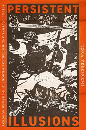Persistent Illusions: Visual Culture and Historical Memory in Interwar Hungary