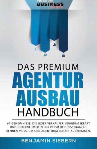 Das Premium Agenturausbau Handbuch: 67 Geheimnisse, die jeder Verkäufer, Führungskraft und Unternehmer in der Versicherungsbranche kennen muss, um sein Agenturgeschäft auszubauen.