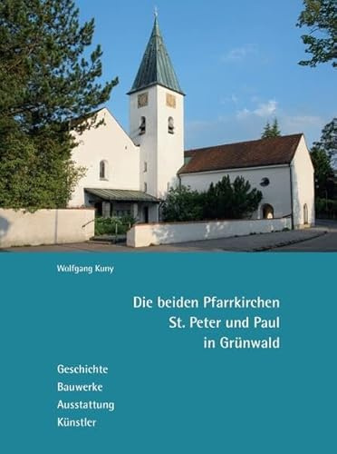 Die beiden Pfarrkirchen St. Peter und Paul in Grünwald: Geschichte – Bauwerke – Ausstattung – Künstler