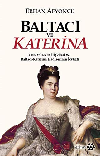 Baltaci ve Katerina: Osmanli - Rus Iliskileri ve Baltaci Katerina Hadisesinin Ic Yüzü: Osmanlı-Rus İlişkileri ve Baltacı-Katerina Hadisesinin İç yüzü