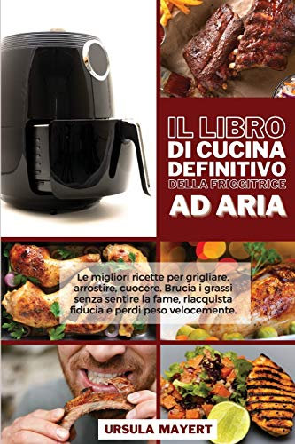 Il Libro di Cucina Definitivo della Friggitrice ad Aria: Le migliori ricette per grigliare, arrostire, cuocere. Brucia i grassi senza sentire la fame, ... velocemente (The Ultimate Air Fryer Cookbook)