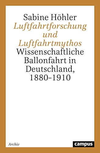 Luftfahrtforschung und Luftfahrtmythos: Wissenschaftliche Ballonfahrt in Deutschland, 1880-1910 (Campus Forschung)