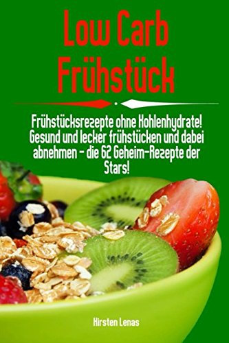 Low Carb Frühstück: Frühstücksrezepte ohne Kohlenhydrate! Gesund und lecker frühstücken und dabei abnehmen - die 62 Geheim-Rezepte der Stars!