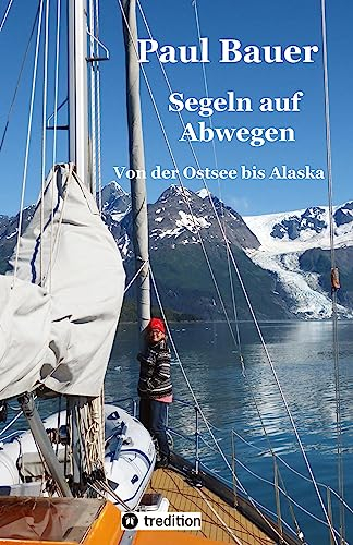 Segeln auf Abwegen - In 8 Jahren vom Landlubber zum Langfahrtsegler: Von der Ostsee bis Alaska