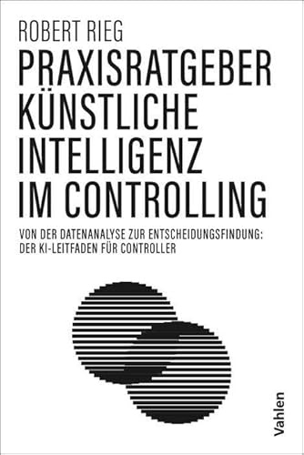 Praxisratgeber Künstliche Intelligenz im Controlling: Von der Datenanalyse zur Entscheidungsfindung: der KI-Leitfaden für Controller