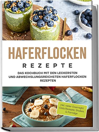 Haferflocken Rezepte: Das Kochbuch mit den leckersten und abwechslungsreichsten Haferflocken Rezepten | inkl. vieler Overnight Oats Rezepte, Shakes & Porridge