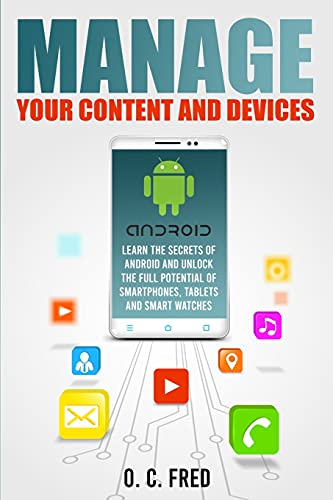 Manage Your Content and Devices: Learn The Secrets of Android and Unlock The Full Potential of Smartphones, Tablets and Smart Watches