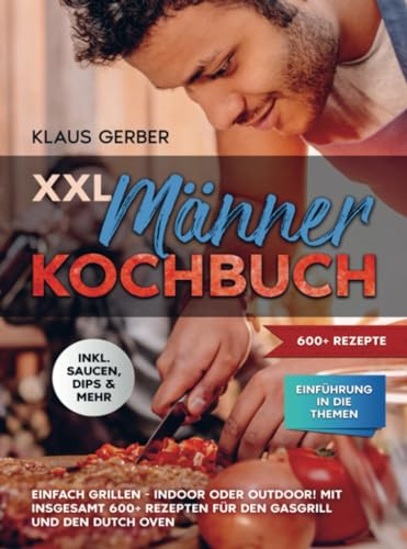 XXL Männer Kochbuch: Einfach grillen - Indoor oder Outdoor! Mit insgesamt 600+ Rezepten für den Gasgrill und den Dutch Oven