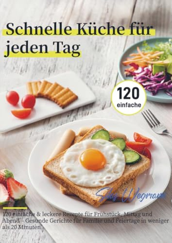 Schnelle Küche für jeden Tag: 120 einfache & leckere Rezepte für Frühstück, Mittag und Abend – Gesunde Gerichte für Familie und Feiertage in weniger als 20 Minuten