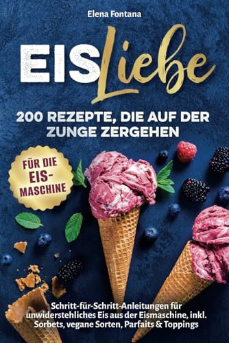 Eisliebe: 200 Rezepte, die auf der Zunge zergehen: Schritt-für-Schritt-Anleitungen für unwiderstehliches Eis aus der Eismaschine, inkl. Sorbets, vegane Sorten, Parfaits & Toppings