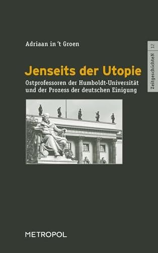 Jenseits der Utopie: Ostprofessoren der Humboldt-Universität und der Prozess der deutschen Einigung (ZeitgeschichteN)