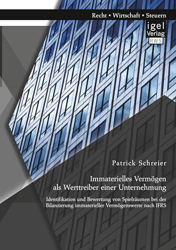 Immaterielles Vermögen als Werttreiber einer Unternehmung. Identifikation und Bewertung von Spielräumen bei der Bilanzierung immaterieller Vermögenswerte nach IFRS