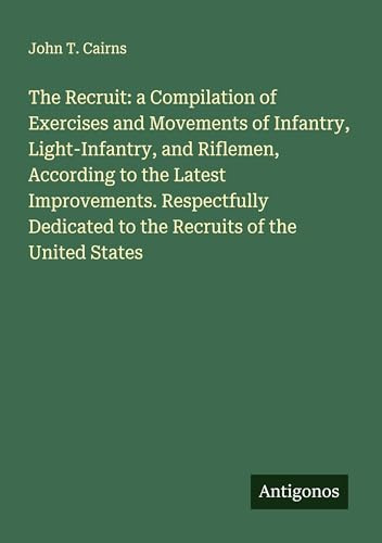 The Recruit: a Compilation of Exercises and Movements of Infantry, Light-Infantry, and Riflemen, According to the Latest Improvements. Respectfully Dedicated to the Recruits of the United States