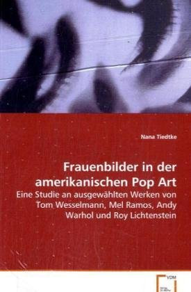 Frauenbilder in der amerikanischen Pop Art: Eine Studie an ausgewählten Werken von Tom Wesselmann, Mel Ramos, Andy Warhol und Roy Lichtenstein