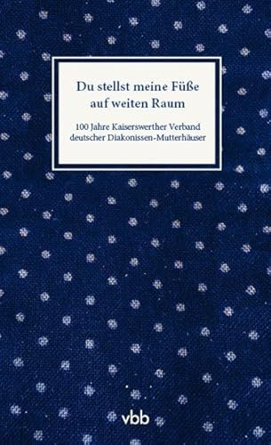 Du stellst meine Füße auf weiten Raum: 100 Jahre Kaiserswerther Verband deutscher Diakonissen-Mutterhäuser