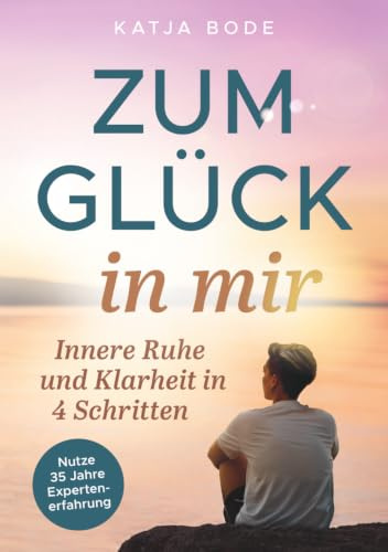 Zum Glück in mir - Innere Ruhe und Klarheit in 4 Schritten! Vom Grübeln zum Glücklichsein: Wie du jederzeit Stress loslässt, entspannt im Alltag wirst und stark durch Krisen gehst