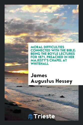 Moral Difficulties Connected with the Bible: Being the Boyle Lectures for 1871, Preached in Her Majesty's Chapel at Whitehall