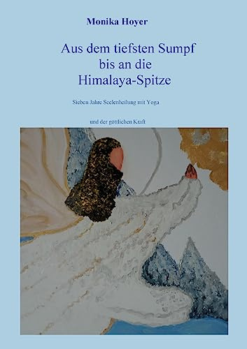Aus dem tiefsten Sumpf bis an die Himalaya-Spitze: Sieben Jahre Seelenheilung mit Yoga und der göttlichen Kraft