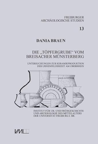 Die “Töpfergrube” vom Breisacher Münsterberg: Untersuchungen zur Keramikproduktion der Urnenfelderzeit am Oberrhein (Freiburger Archäologische Studien)