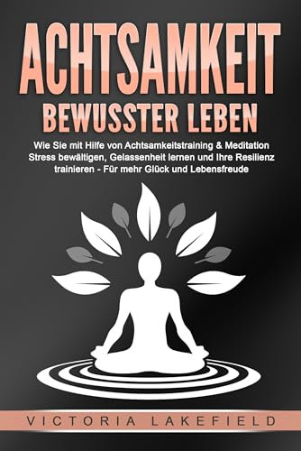 ACHTSAMKEIT - Bewusster leben: Wie Sie mit Hilfe von Achtsamkeitstraining & Meditation Stress bewältigen, Gelassenheit lernen und Ihre Resilienz trainieren – Für mehr Glück & Lebensfreude