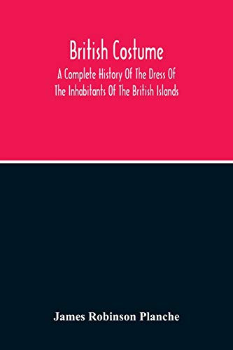 British Costume: A Complete History Of The Dress Of The Inhabitants Of The British Islands