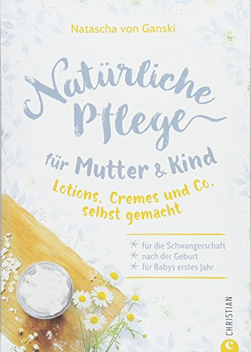 Naturkosmetik selber machen: Natürliche Pflege für Mutter und Kind. Lotions, Cremes und Co. selbst gemacht. Für die Schwangerschaft, nach der Geburt und für Babys erstes Jahr. Rezepte Naturkosmetik.