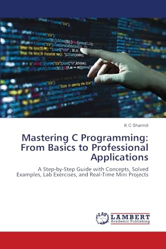 Mastering C Programming: From Basics to Professional Applications: A Step-by-Step Guide with Concepts, Solved Examples, Lab Exercises, and Real-Time Mini Projects
