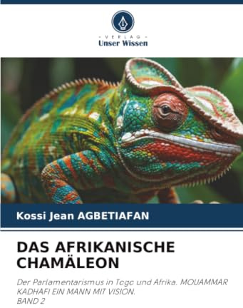 DAS AFRIKANISCHE CHAMÄLEON: Der Parlamentarismus in Togo und Afrika. MOUAMMAR KADHAFI EIN MANN MIT VISION.BAND 2