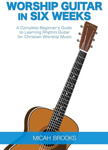 Worship Guitar In Six Weeks: A Complete Beginner's Guide to Learning Rhythm Guitar for Christian Worship Music (Guitar Authority Series, Band 1)