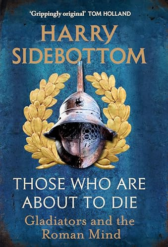 Those Who Are About To Die: Gladiators and the Roman Mind: The New History by the Bestselling Author