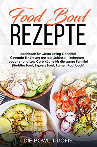 Food Bowl Rezepte Kochbuch für Clean Eating Gerichte! Gesunde Ernährung aus der Schüssel - ketogene-, vegane- und Low Carb Küche für die ganze Familie! (Buddha Bowl, Express Bowl, Ramen Kochbuch)
