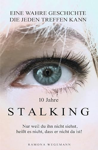 10 Jahre Stalking - Nur weil Du ihn nicht siehst, heißt es nicht, dass er nicht da ist!: Nur ein Augenblick verändert Dein Leben - es kann jeden treffen!