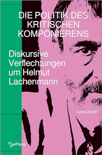 Die Politik des Kritischen Komponierens: Diskursive Verflechtungen um Helmut Lachenmann (mdwPress)