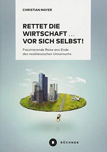 Rettet die Wirtschaft … vor sich selbst!: Faszinierende Reise ans Ende des neoklassischen Universums