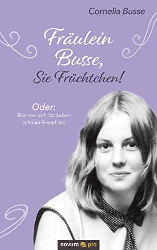 Fräulein Busse, Sie Früchtchen!: Oder: Wie man sich das Leben schönphilosophiert