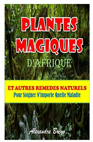 Plantes Magiques d'Afrique: Et Autres Remèdes Naturels Pour Soigner N'importe Quelle Maladie