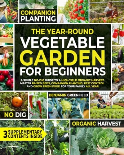 The Year-Round Vegetable Garden for Beginners: A Simple No-Dig Guide to a High-Yield Organic Harvest. Master Raised Beds, Companion Planting, Pest Control and Grow Fresh Food for Your Family All Year