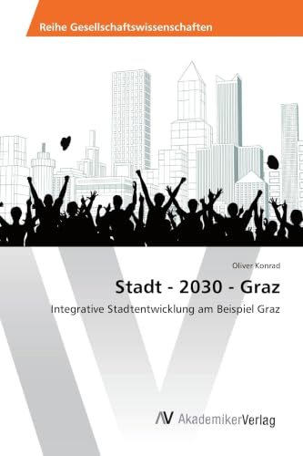 Stadt - 2030 - Graz: Integrative Stadtentwicklung am Beispiel Graz