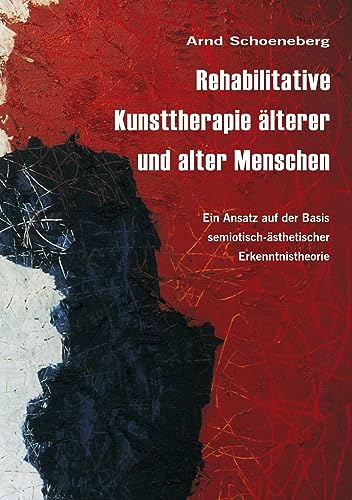 Rehabilitative Kunsttherapie älterer und alter Menschen: Ein Ansatz auf der Basis semiotisch-ästhetischer Erkenntnistheorie