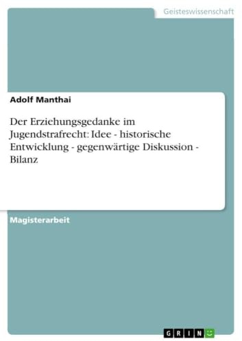 Der Erziehungsgedanke im Jugendstrafrecht Idee - historische Entwicklung - gegenwärtige Diskussion - Bilanz Idee - historische Entwicklung - gegenwärtige Diskussion - Bilanz: Magisterarbeit