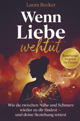 Wenn Liebe wehtut – Beziehungsratgeber für Frauen: Wie du zwischen Nähe und Schmerz wieder zu dir findest und deine Beziehung rettest