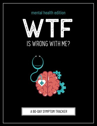 WTF Is Wrong With Me?: Mental Health Edition (A Symptom Tracking Journal To Help Track Your Mental Health)