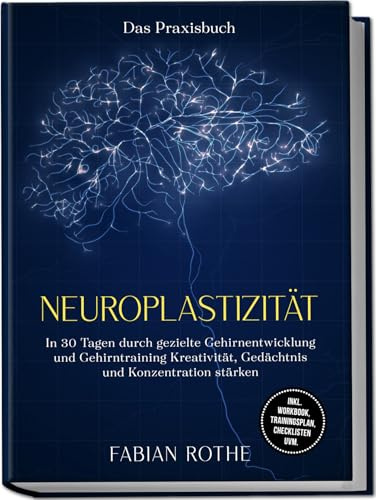 Neuroplastizität – Das Praxisbuch: In 30 Tagen durch gezielte Gehirnentwicklung und Gehirntraining Kreativität, Gedächtnis und Konzentration stärken – inkl. Workbook, Trainingsplan, Checklisten uvm.