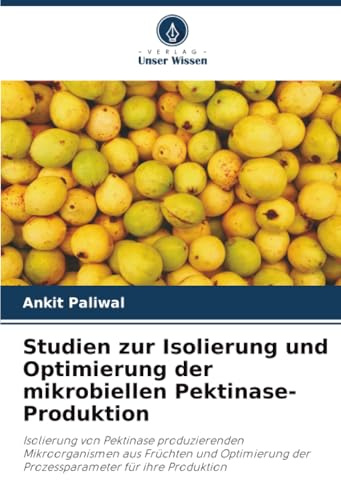 Studien zur Isolierung und Optimierung der mikrobiellen Pektinase-Produktion: Isolierung von Pektinase produzierenden Mikroorganismen aus Früchten und ... der Prozessparameter für ihre Produktion
