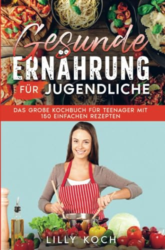 Gesunde Ernährung für Jugendliche: Das große Kochbuch für Teenager mit 150 einfachen Rezepten