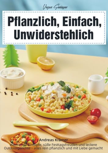 Vegan Genießen – Pflanzlich, Einfach, Unwiderstehlich: Wärmende Eintöpfe, süße Festtagsfreuden und leckere Outdoorgerichte – alles rein pflanzlich und mit Liebe gemacht