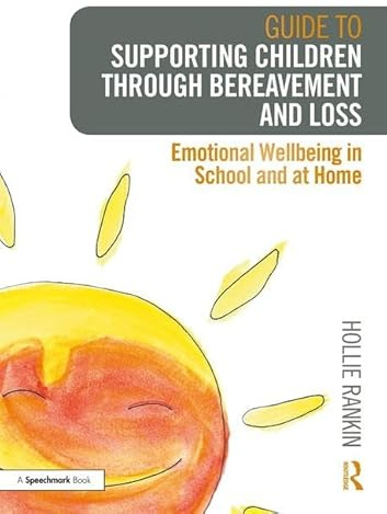 Guide to Supporting Children through Bereavement and Loss: Emotional Wellbeing in School and at Home: 1